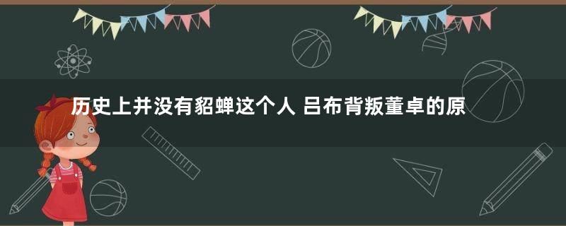 历史上并没有貂蝉这个人 吕布背叛董卓的原因又是什么